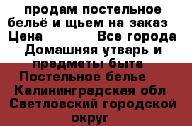 продам постельное бельё и щьем на заказ › Цена ­ 1 700 - Все города Домашняя утварь и предметы быта » Постельное белье   . Калининградская обл.,Светловский городской округ 